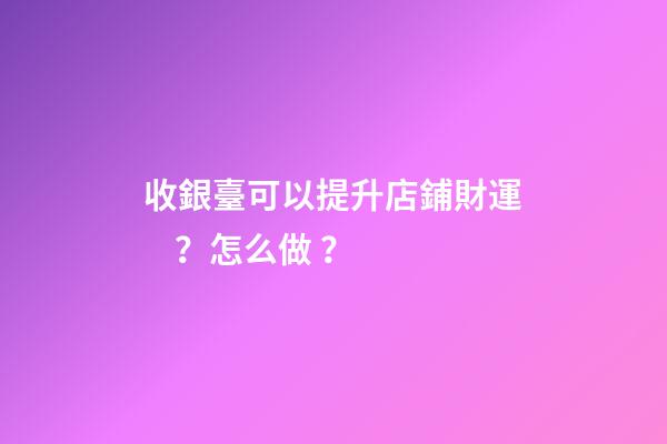 收銀臺可以提升店鋪財運？怎么做？